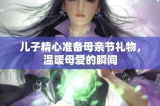 儿子精心准备母亲节礼物，温暖母爱的瞬间