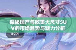 探秘国产与欧美大尺寸SUV的市场趋势与魅力分析
