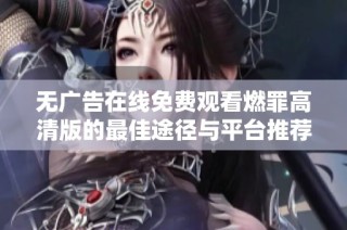 无广告在线免费观看燃罪高清版的最佳途径与平台推荐