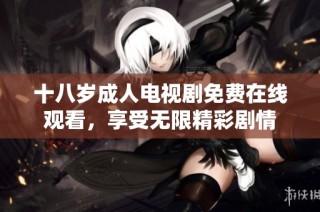 十八岁成人电视剧免费在线观看，享受无限精彩剧情