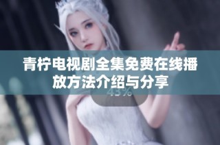青柠电视剧全集免费在线播放方法介绍与分享