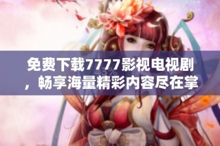 免费下载7777影视电视剧，畅享海量精彩内容尽在掌握