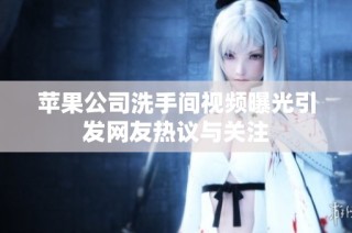 苹果公司洗手间视频曝光引发网友热议与关注