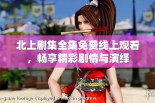 北上剧集全集免费线上观看，畅享精彩剧情与演绎