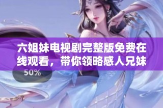 六姐妹电视剧完整版免费在线观看，带你领略感人兄妹情深的故事