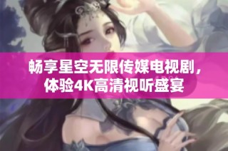 畅享星空无限传媒电视剧，体验4K高清视听盛宴