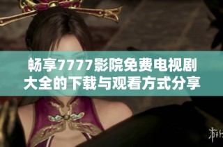 畅享7777影院免费电视剧大全的下载与观看方式分享
