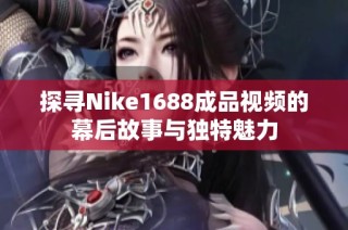 探寻Nike1688成品视频的幕后故事与独特魅力