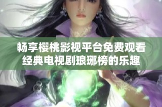 畅享樱桃影视平台免费观看经典电视剧琅琊榜的乐趣