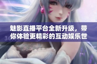 魅影直播平台全新升级，带你体验更精彩的互动娱乐世界