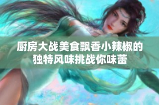 厨房大战美食飘香小辣椒的独特风味挑战你味蕾