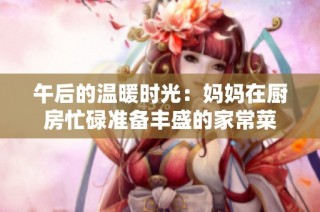 午后的温暖时光：妈妈在厨房忙碌准备丰盛的家常菜