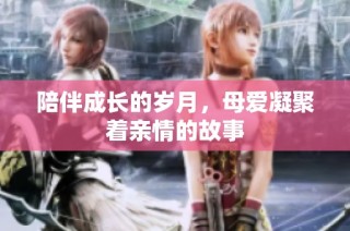 陪伴成长的岁月，母爱凝聚着亲情的故事