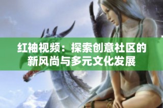 红袖视频：探索创意社区的新风尚与多元文化发展