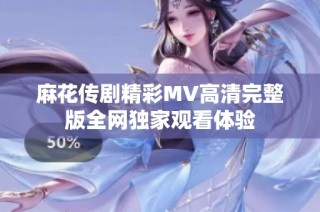 麻花传剧精彩MV高清完整版全网独家观看体验