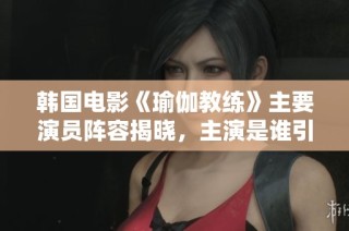韩国电影《瑜伽教练》主要演员阵容揭晓，主演是谁引人关注