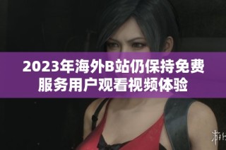 2023年海外B站仍保持免费服务用户观看视频体验