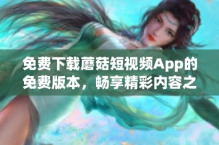 免费下载蘑菇短视频App的免费版本，畅享精彩内容之旅