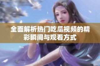 全面解析热门吃瓜视频的精彩瞬间与观看方式