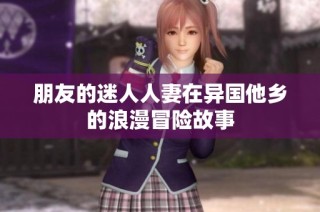 朋友的迷人人妻在异国他乡的浪漫冒险故事