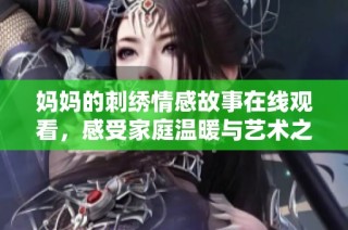 妈妈的刺绣情感故事在线观看，感受家庭温暖与艺术之美