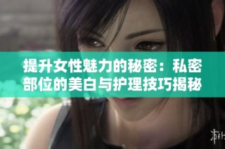 提升女性魅力的秘密：私密部位的美白与护理技巧揭秘