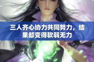 三人齐心协力共同努力，结果却变得软弱无力