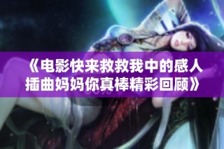 《电影快来救救我中的感人插曲妈妈你真棒精彩回顾》