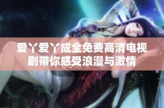 爱丫爱丫成全免费高清电视剧带你感受浪漫与激情