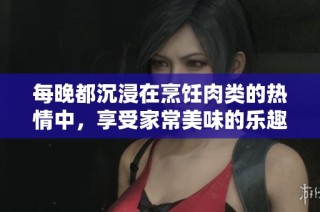 每晚都沉浸在烹饪肉类的热情中，享受家常美味的乐趣