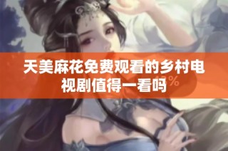 天美麻花免费观看的乡村电视剧值得一看吗