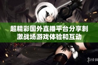 超精彩国外直播平台分享刺激战场游戏体验和互动