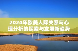 2024年欧美人际关系与心理分析的探索与发展新趋势