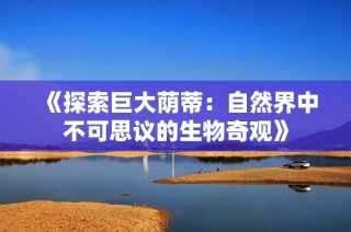 《探索巨大荫蒂：自然界中不可思议的生物奇观》