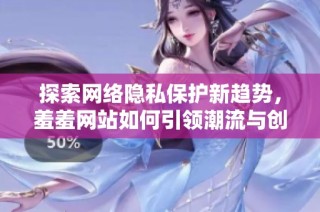 探索网络隐私保护新趋势，羞羞网站如何引领潮流与创新