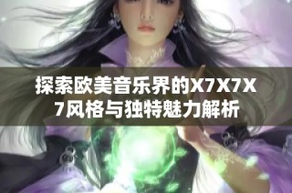 探索欧美音乐界的X7X7X7风格与独特魅力解析