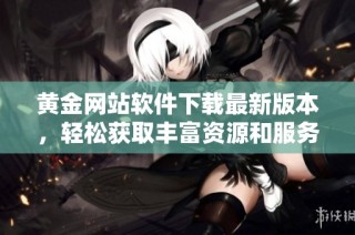 黄金网站软件下载最新版本，轻松获取丰富资源和服务
