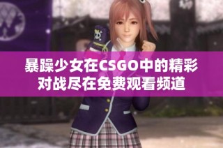 暴躁少女在CSGO中的精彩对战尽在免费观看频道