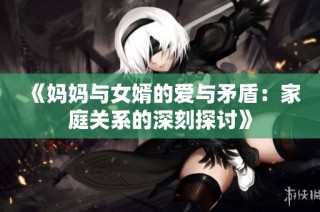 《妈妈与女婿的爱与矛盾：家庭关系的深刻探讨》