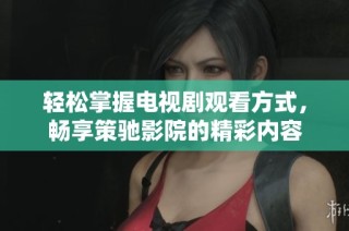 轻松掌握电视剧观看方式，畅享策驰影院的精彩内容