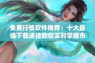 免费行情软件推荐：十大最佳下载途径助你实时掌握市场动态
