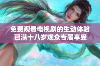 免费观看电视剧的生动体验已满十八岁观众专属享受