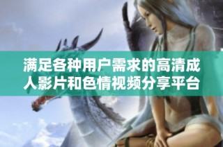 满足各种用户需求的高清成人影片和色情视频分享平台推荐