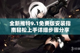 全新推特9.1免费版安装指南轻松上手详细步骤分享