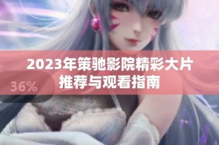 2023年策驰影院精彩大片推荐与观看指南