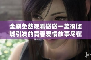全剧免费观看微微一笑很倾城引发的青春爱情故事尽在这里