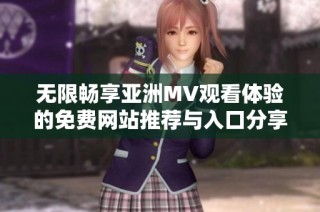 无限畅享亚洲MV观看体验的免费网站推荐与入口分享