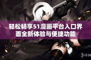 轻松畅享51漫画平台入口界面全新体验与便捷功能