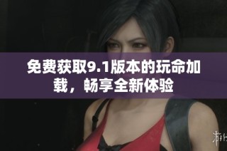 免费获取9.1版本的玩命加载，畅享全新体验