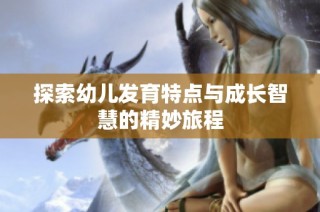 探索幼儿发育特点与成长智慧的精妙旅程